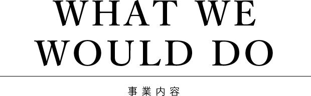 WHAT WE WOULD DO 事業内容